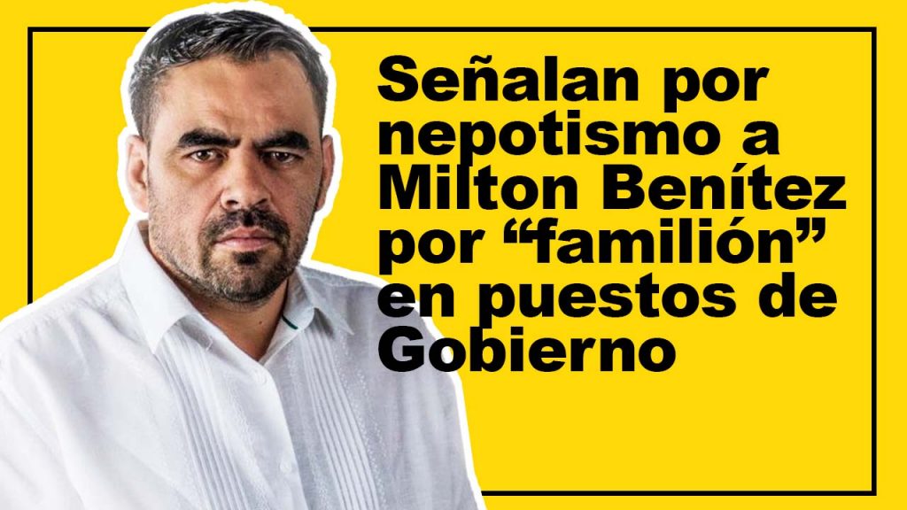 Señalan por nepotismo a Milton Benítez por “familión” en puestos de Gobierno